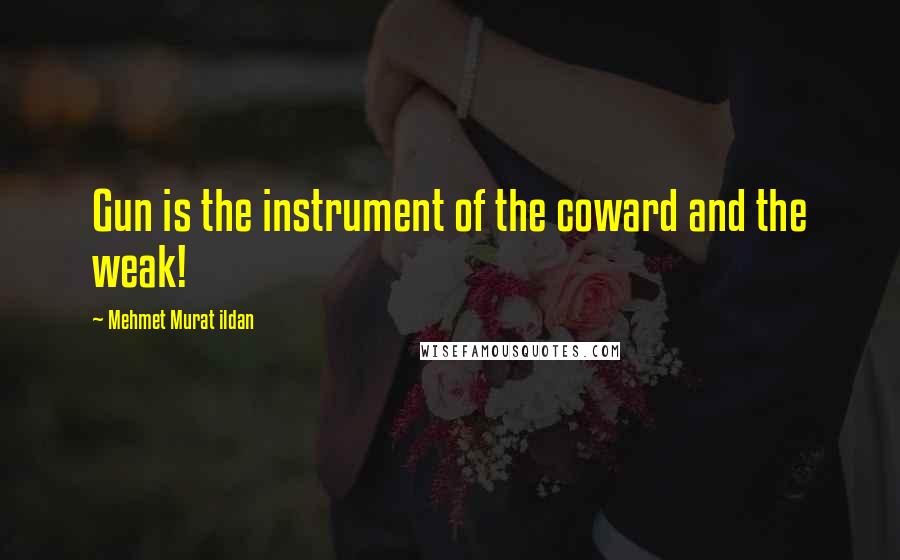 Mehmet Murat Ildan Quotes: Gun is the instrument of the coward and the weak!