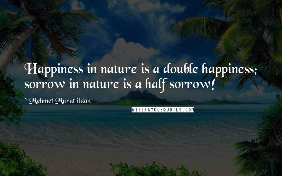 Mehmet Murat Ildan Quotes: Happiness in nature is a double happiness; sorrow in nature is a half sorrow!