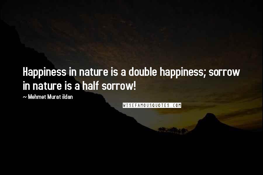 Mehmet Murat Ildan Quotes: Happiness in nature is a double happiness; sorrow in nature is a half sorrow!