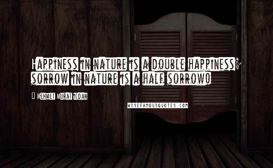 Mehmet Murat Ildan Quotes: Happiness in nature is a double happiness; sorrow in nature is a half sorrow!