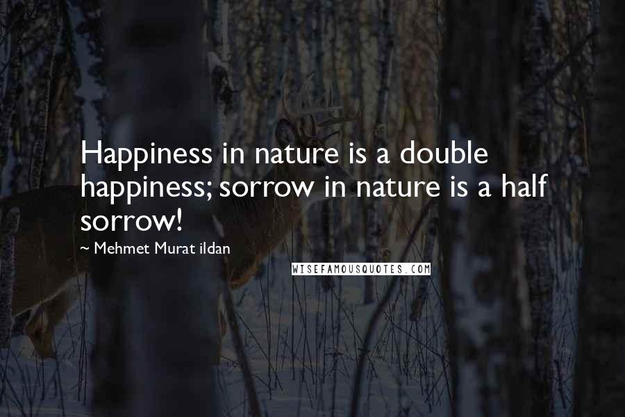 Mehmet Murat Ildan Quotes: Happiness in nature is a double happiness; sorrow in nature is a half sorrow!