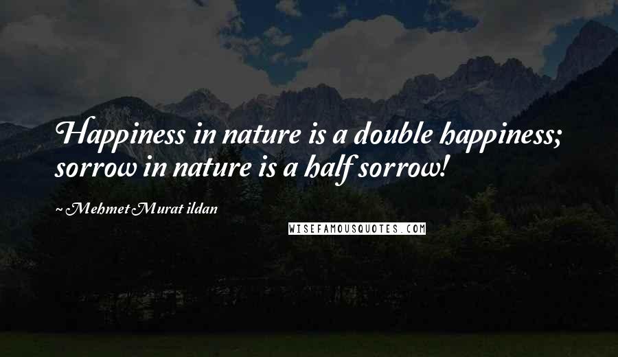 Mehmet Murat Ildan Quotes: Happiness in nature is a double happiness; sorrow in nature is a half sorrow!