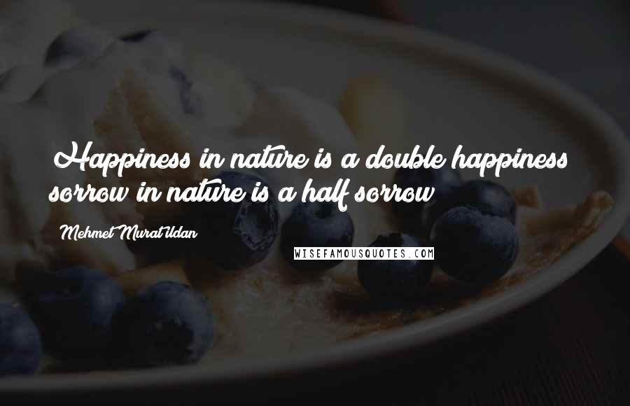 Mehmet Murat Ildan Quotes: Happiness in nature is a double happiness; sorrow in nature is a half sorrow!