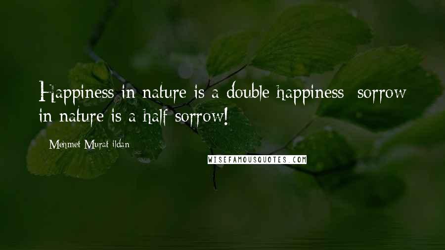 Mehmet Murat Ildan Quotes: Happiness in nature is a double happiness; sorrow in nature is a half sorrow!