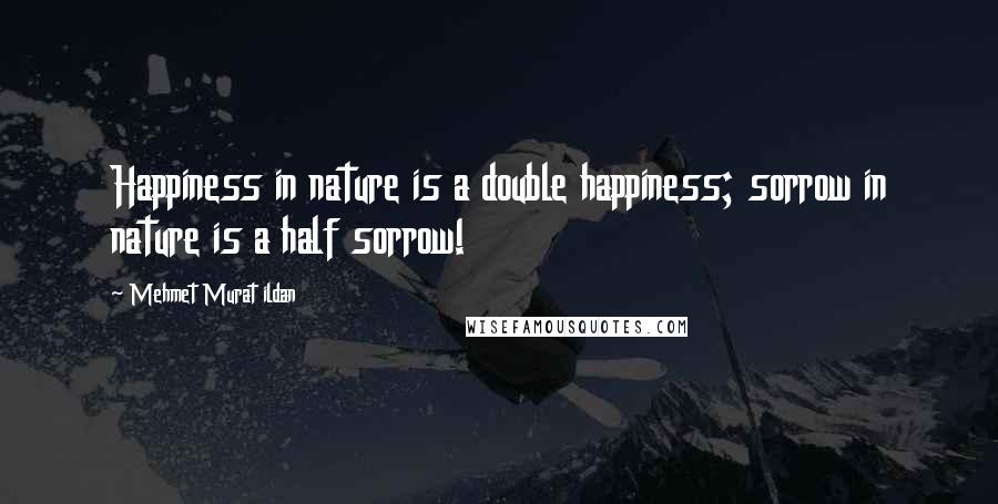 Mehmet Murat Ildan Quotes: Happiness in nature is a double happiness; sorrow in nature is a half sorrow!