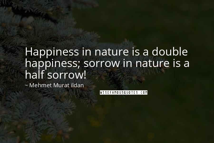 Mehmet Murat Ildan Quotes: Happiness in nature is a double happiness; sorrow in nature is a half sorrow!