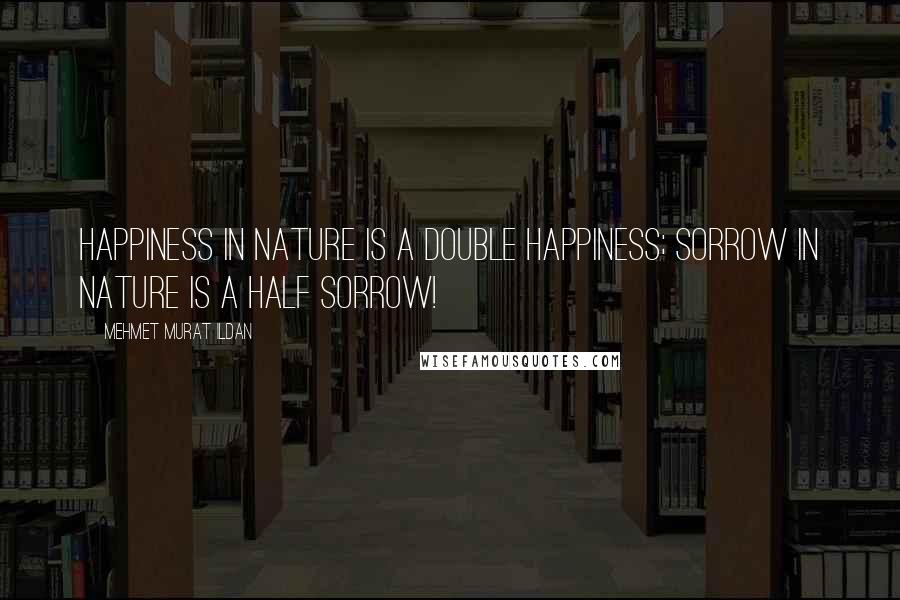 Mehmet Murat Ildan Quotes: Happiness in nature is a double happiness; sorrow in nature is a half sorrow!