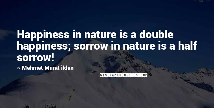 Mehmet Murat Ildan Quotes: Happiness in nature is a double happiness; sorrow in nature is a half sorrow!