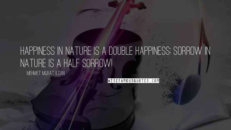 Mehmet Murat Ildan Quotes: Happiness in nature is a double happiness; sorrow in nature is a half sorrow!