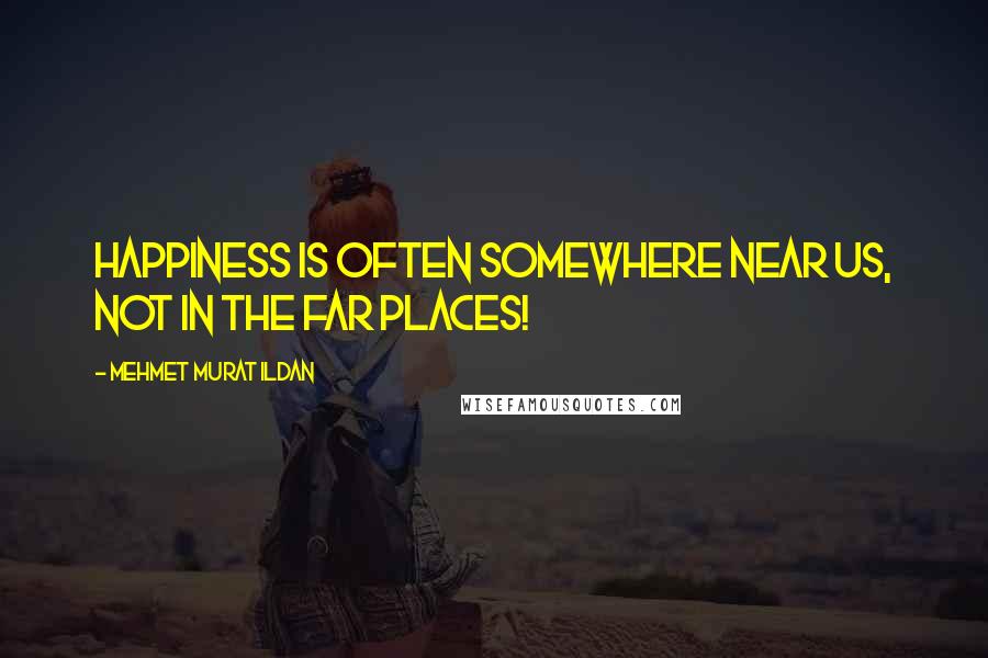 Mehmet Murat Ildan Quotes: Happiness is often somewhere near us, not in the far places!