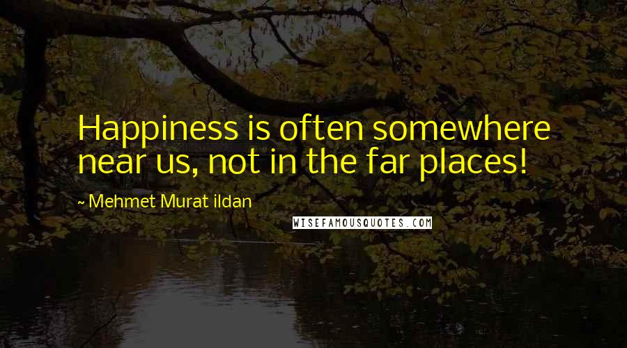 Mehmet Murat Ildan Quotes: Happiness is often somewhere near us, not in the far places!
