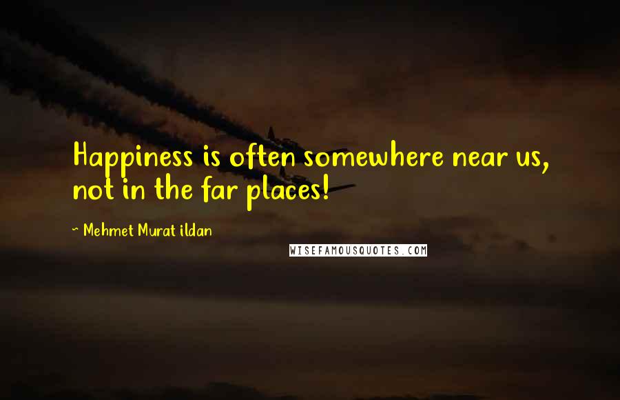 Mehmet Murat Ildan Quotes: Happiness is often somewhere near us, not in the far places!