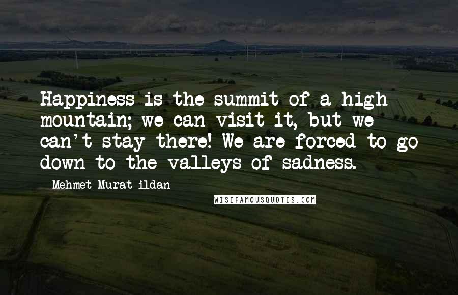 Mehmet Murat Ildan Quotes: Happiness is the summit of a high mountain; we can visit it, but we can't stay there! We are forced to go down to the valleys of sadness.