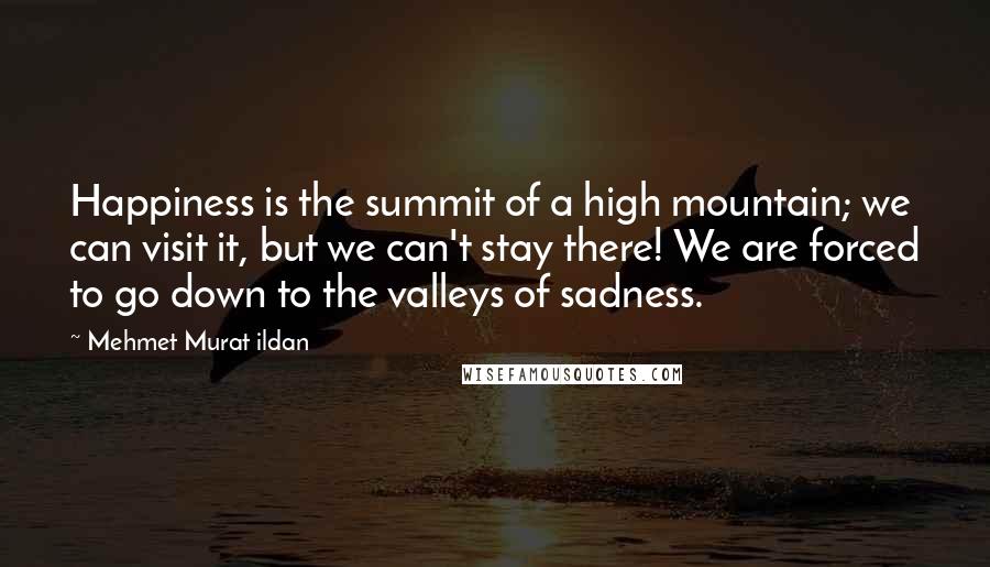 Mehmet Murat Ildan Quotes: Happiness is the summit of a high mountain; we can visit it, but we can't stay there! We are forced to go down to the valleys of sadness.