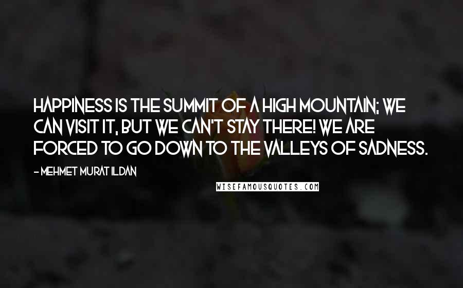 Mehmet Murat Ildan Quotes: Happiness is the summit of a high mountain; we can visit it, but we can't stay there! We are forced to go down to the valleys of sadness.