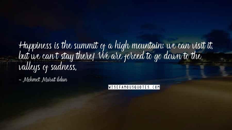 Mehmet Murat Ildan Quotes: Happiness is the summit of a high mountain; we can visit it, but we can't stay there! We are forced to go down to the valleys of sadness.