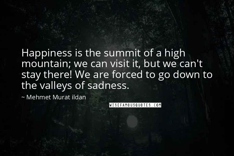 Mehmet Murat Ildan Quotes: Happiness is the summit of a high mountain; we can visit it, but we can't stay there! We are forced to go down to the valleys of sadness.