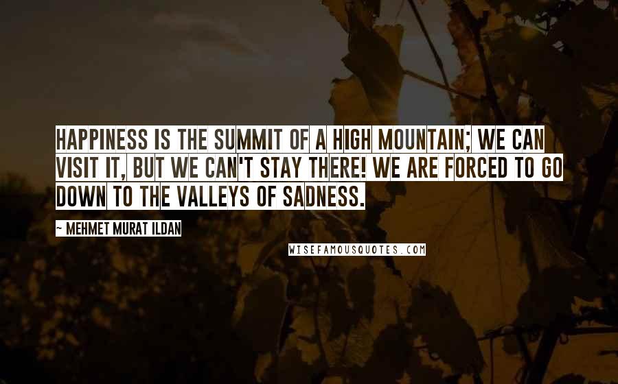 Mehmet Murat Ildan Quotes: Happiness is the summit of a high mountain; we can visit it, but we can't stay there! We are forced to go down to the valleys of sadness.
