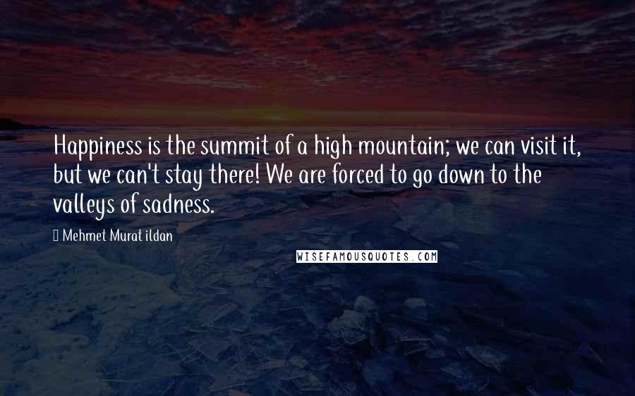 Mehmet Murat Ildan Quotes: Happiness is the summit of a high mountain; we can visit it, but we can't stay there! We are forced to go down to the valleys of sadness.