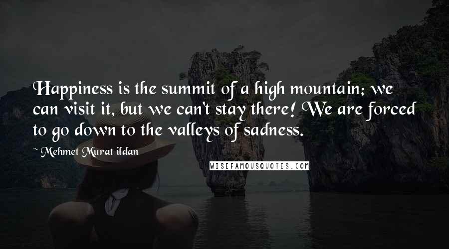 Mehmet Murat Ildan Quotes: Happiness is the summit of a high mountain; we can visit it, but we can't stay there! We are forced to go down to the valleys of sadness.