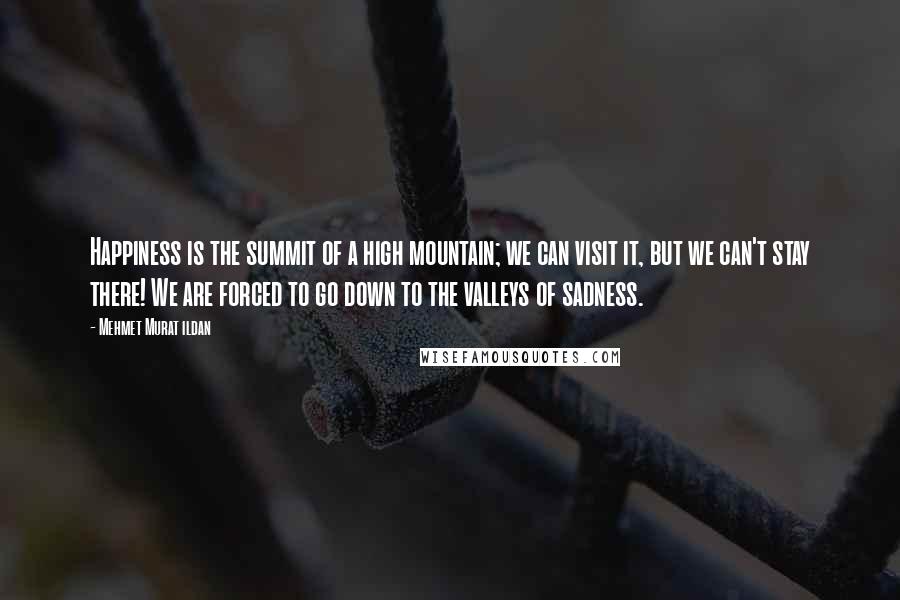 Mehmet Murat Ildan Quotes: Happiness is the summit of a high mountain; we can visit it, but we can't stay there! We are forced to go down to the valleys of sadness.