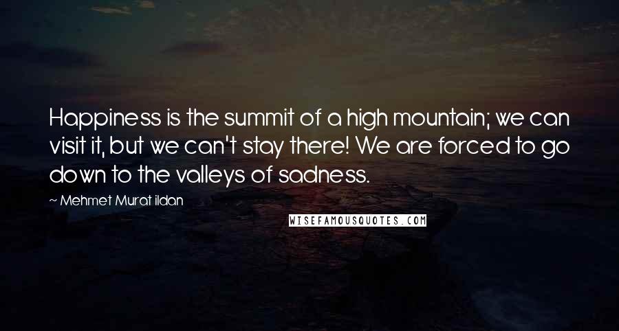 Mehmet Murat Ildan Quotes: Happiness is the summit of a high mountain; we can visit it, but we can't stay there! We are forced to go down to the valleys of sadness.