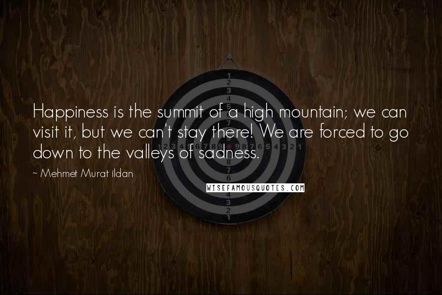 Mehmet Murat Ildan Quotes: Happiness is the summit of a high mountain; we can visit it, but we can't stay there! We are forced to go down to the valleys of sadness.