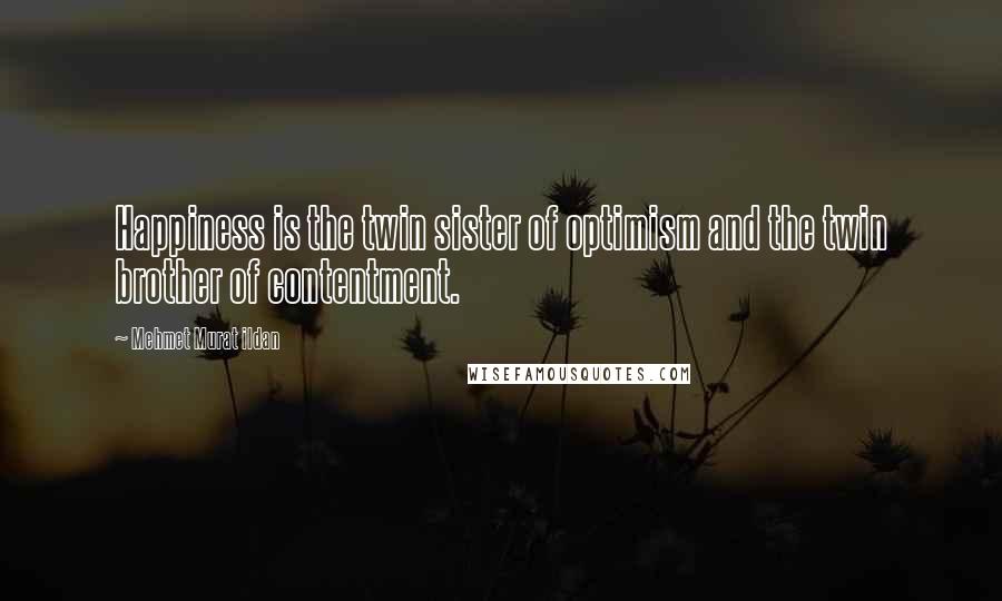 Mehmet Murat Ildan Quotes: Happiness is the twin sister of optimism and the twin brother of contentment.