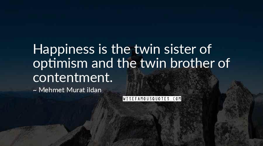 Mehmet Murat Ildan Quotes: Happiness is the twin sister of optimism and the twin brother of contentment.