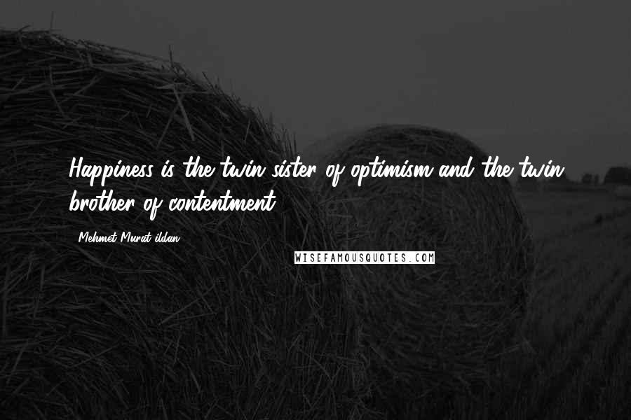 Mehmet Murat Ildan Quotes: Happiness is the twin sister of optimism and the twin brother of contentment.