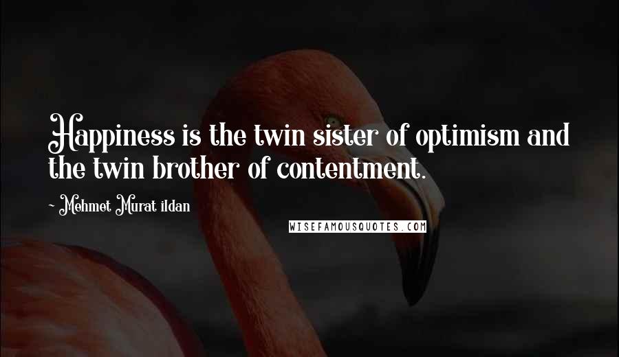 Mehmet Murat Ildan Quotes: Happiness is the twin sister of optimism and the twin brother of contentment.