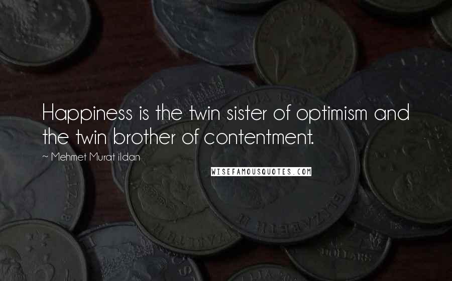 Mehmet Murat Ildan Quotes: Happiness is the twin sister of optimism and the twin brother of contentment.