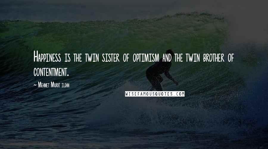 Mehmet Murat Ildan Quotes: Happiness is the twin sister of optimism and the twin brother of contentment.