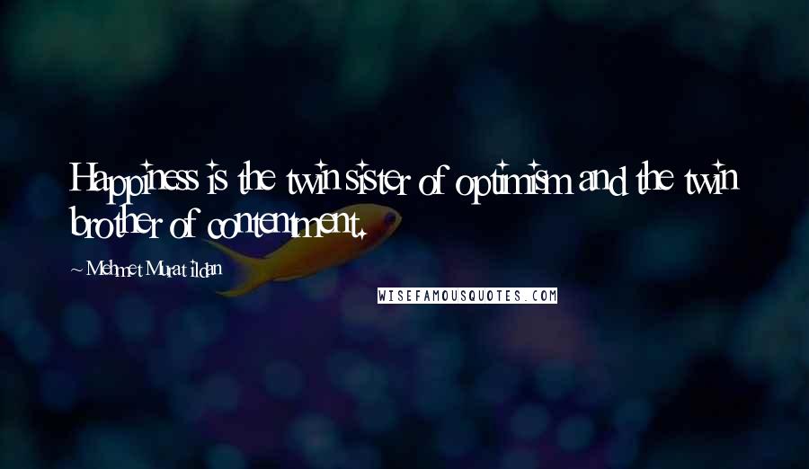 Mehmet Murat Ildan Quotes: Happiness is the twin sister of optimism and the twin brother of contentment.