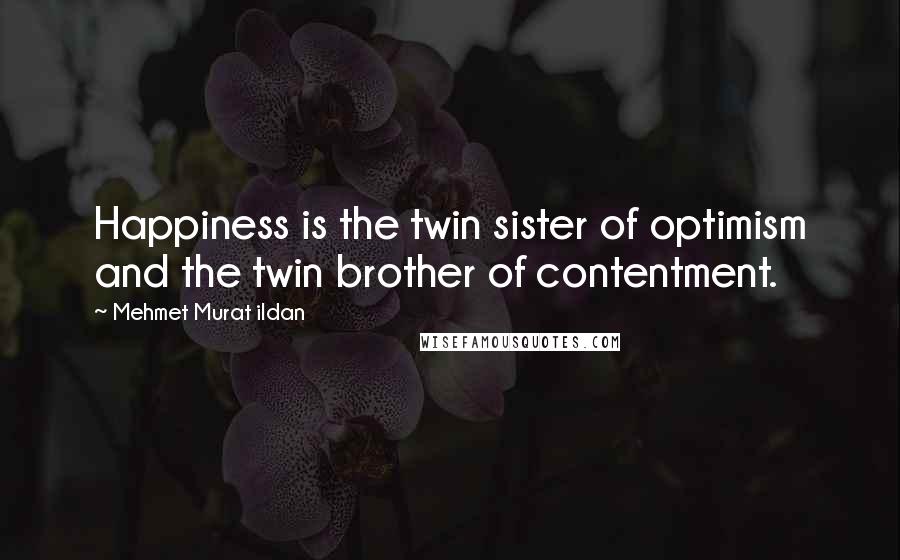 Mehmet Murat Ildan Quotes: Happiness is the twin sister of optimism and the twin brother of contentment.