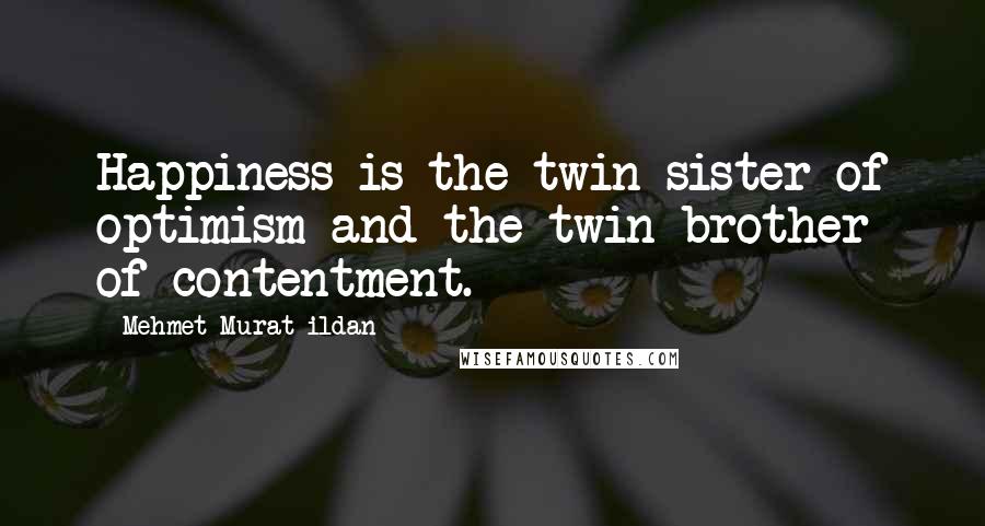 Mehmet Murat Ildan Quotes: Happiness is the twin sister of optimism and the twin brother of contentment.