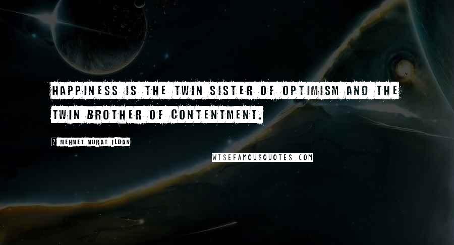 Mehmet Murat Ildan Quotes: Happiness is the twin sister of optimism and the twin brother of contentment.