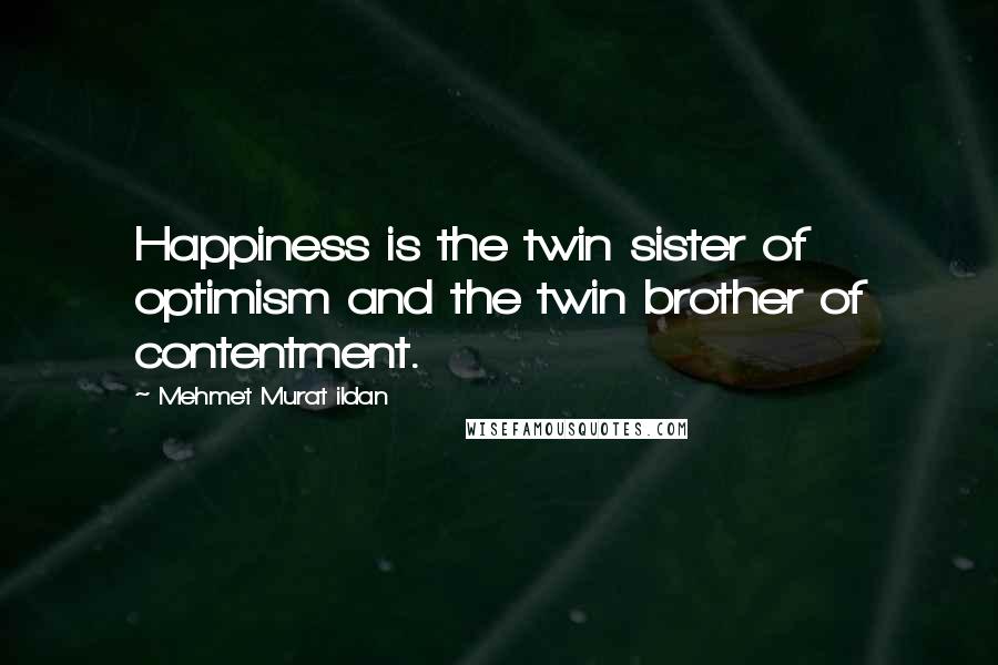 Mehmet Murat Ildan Quotes: Happiness is the twin sister of optimism and the twin brother of contentment.