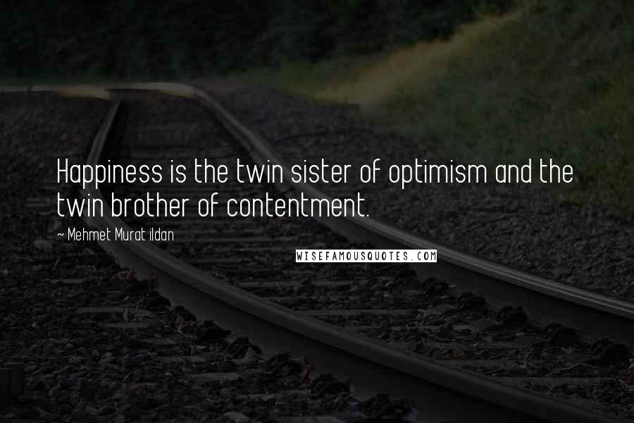 Mehmet Murat Ildan Quotes: Happiness is the twin sister of optimism and the twin brother of contentment.