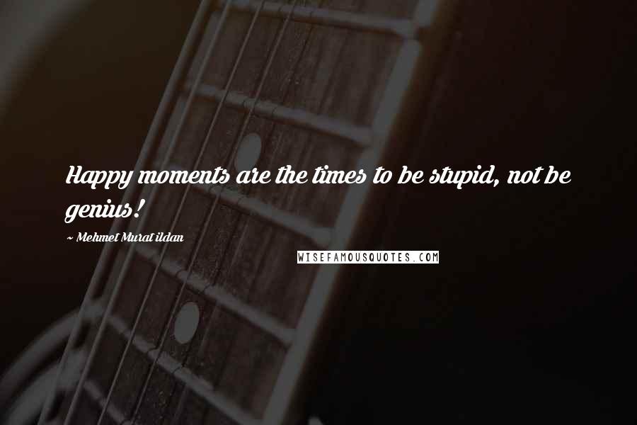 Mehmet Murat Ildan Quotes: Happy moments are the times to be stupid, not be genius!