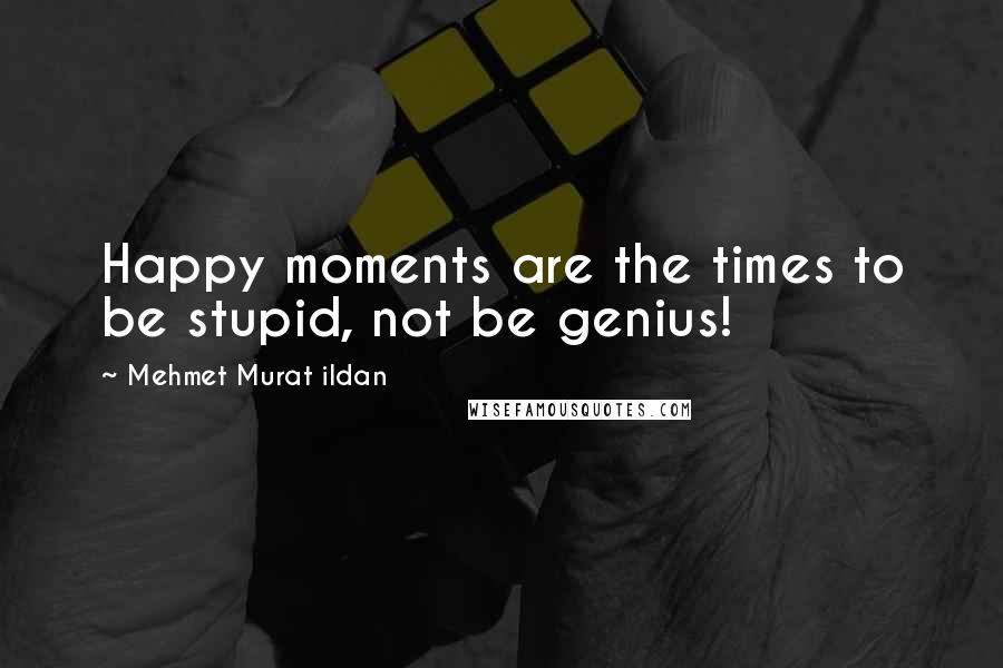 Mehmet Murat Ildan Quotes: Happy moments are the times to be stupid, not be genius!