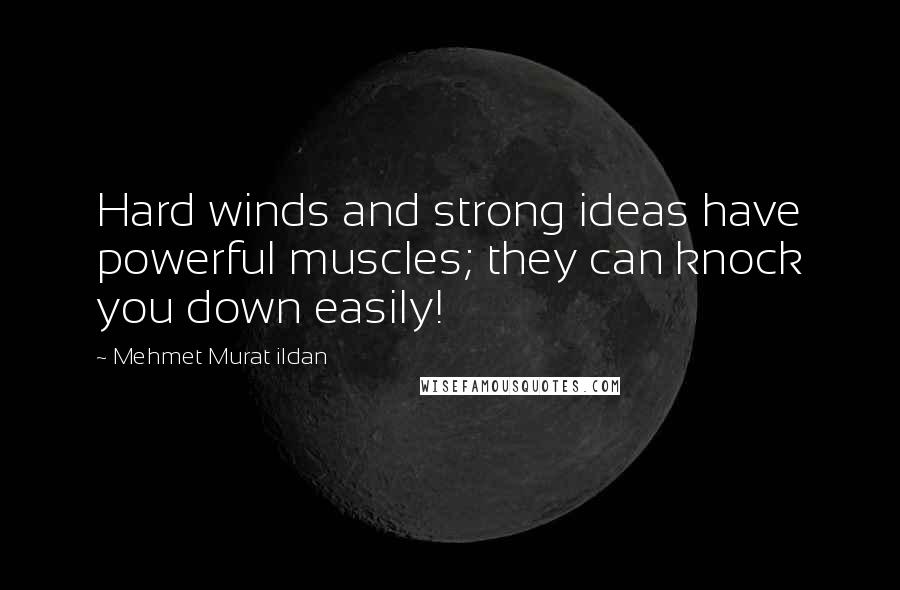 Mehmet Murat Ildan Quotes: Hard winds and strong ideas have powerful muscles; they can knock you down easily!