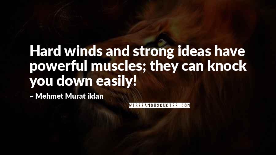 Mehmet Murat Ildan Quotes: Hard winds and strong ideas have powerful muscles; they can knock you down easily!