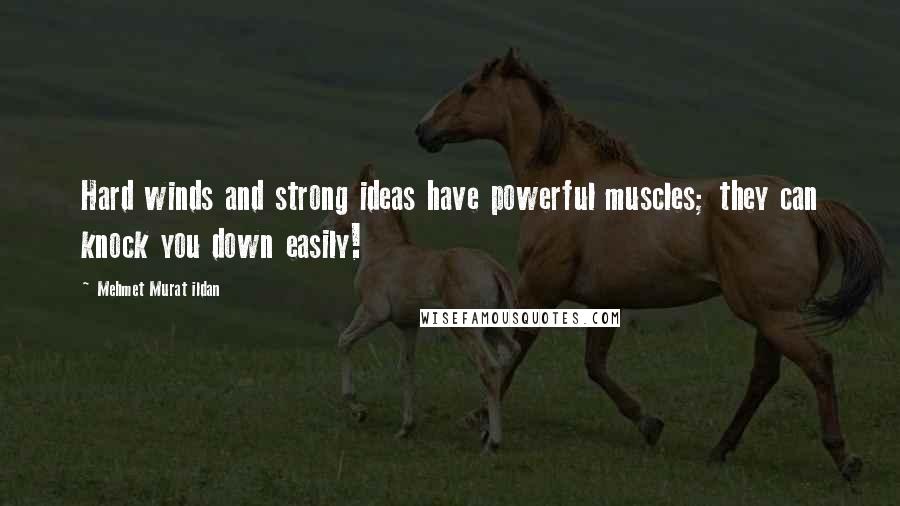 Mehmet Murat Ildan Quotes: Hard winds and strong ideas have powerful muscles; they can knock you down easily!