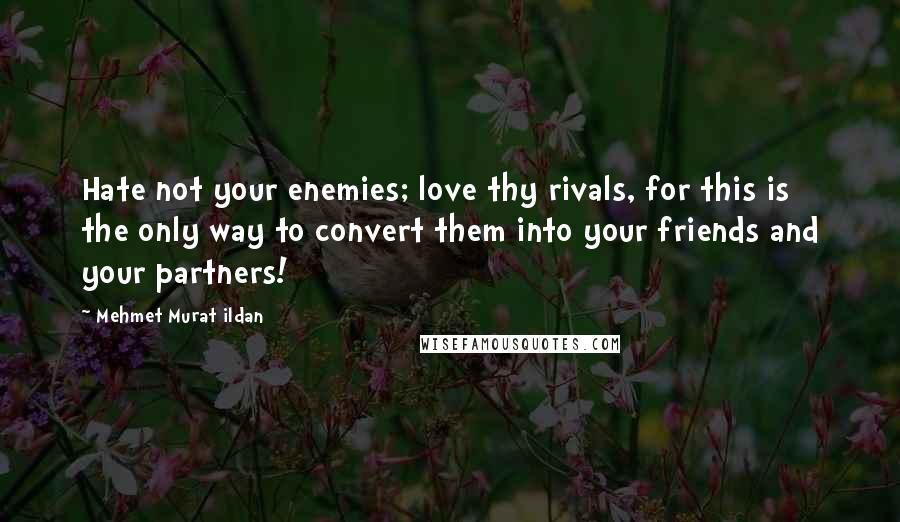 Mehmet Murat Ildan Quotes: Hate not your enemies; love thy rivals, for this is the only way to convert them into your friends and your partners!