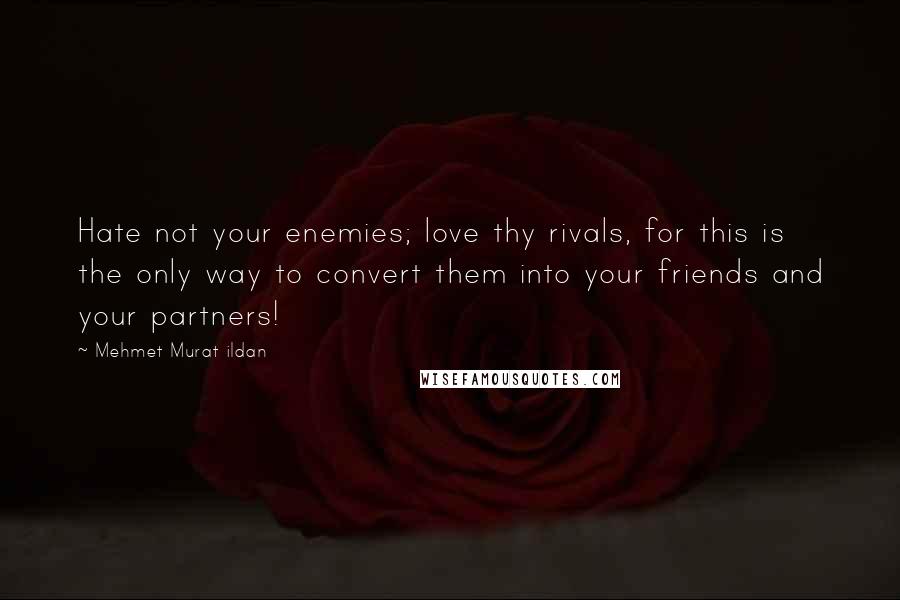 Mehmet Murat Ildan Quotes: Hate not your enemies; love thy rivals, for this is the only way to convert them into your friends and your partners!
