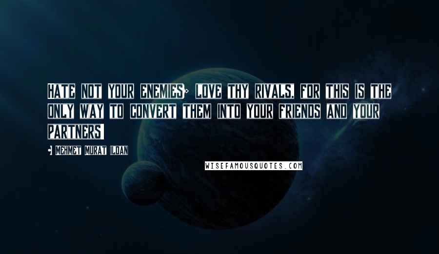 Mehmet Murat Ildan Quotes: Hate not your enemies; love thy rivals, for this is the only way to convert them into your friends and your partners!