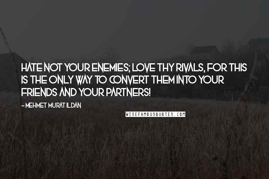 Mehmet Murat Ildan Quotes: Hate not your enemies; love thy rivals, for this is the only way to convert them into your friends and your partners!