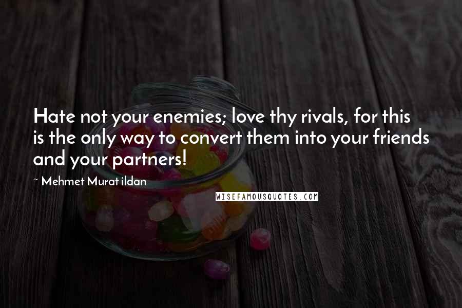 Mehmet Murat Ildan Quotes: Hate not your enemies; love thy rivals, for this is the only way to convert them into your friends and your partners!