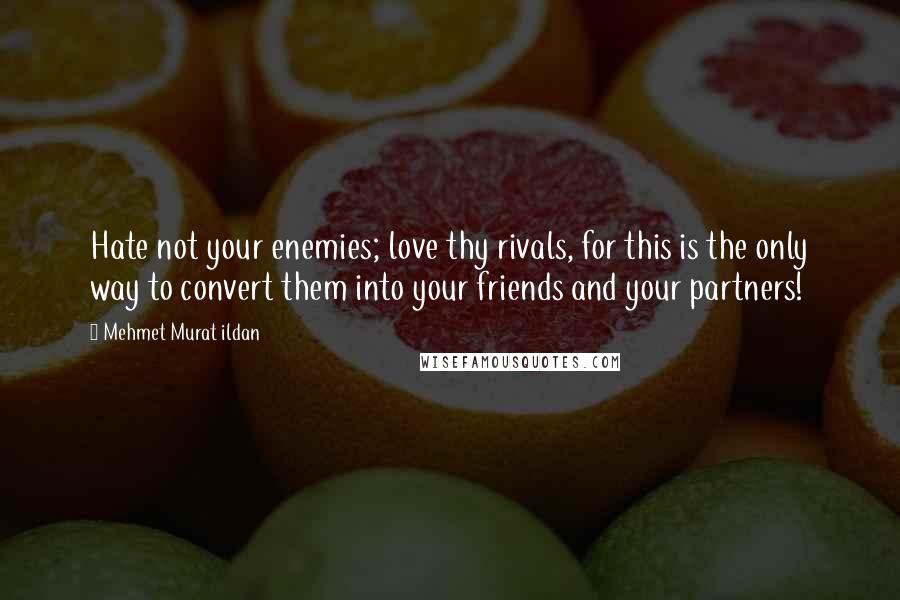 Mehmet Murat Ildan Quotes: Hate not your enemies; love thy rivals, for this is the only way to convert them into your friends and your partners!